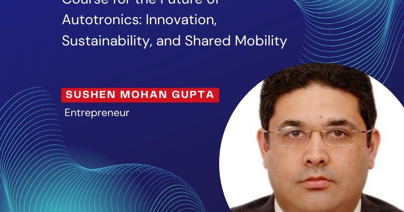 Sushen Mohan Gupta’s Course for the Future of Autotronics: Innovation, Sustainability, and Shared Mobility